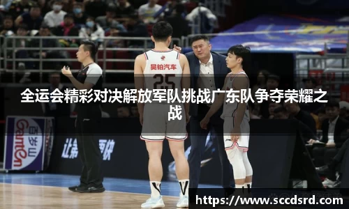 全运会精彩对决解放军队挑战广东队争夺荣耀之战