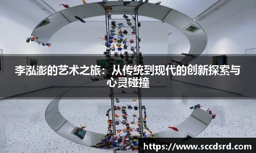 李泓澎的艺术之旅：从传统到现代的创新探索与心灵碰撞